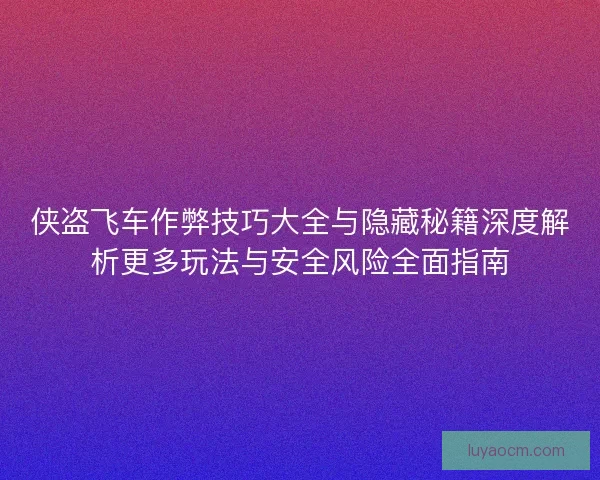 侠盗飞车作弊技巧大全与隐藏秘籍深度解析更多玩法与安全风险全面指南