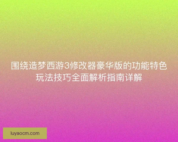 围绕造梦西游3修改器豪华版的功能特色玩法技巧全面解析指南详解