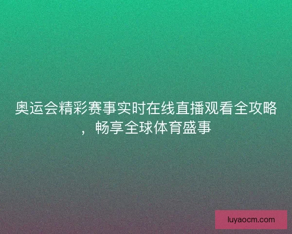 奥运会精彩赛事实时在线直播观看全攻略，畅享全球体育盛事
