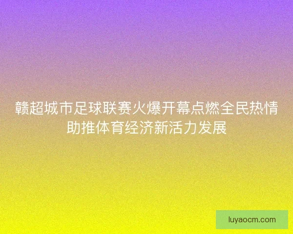 赣超城市足球联赛火爆开幕点燃全民热情助推体育经济新活力发展
