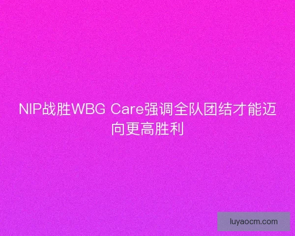 NIP战胜WBG Care强调全队团结才能迈向更高胜利
