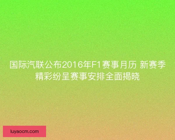 国际汽联公布2016年F1赛事月历 新赛季精彩纷呈赛事安排全面揭晓
