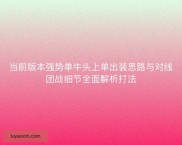 当前版本强势单牛头上单出装思路与对线团战细节全面解析打法
